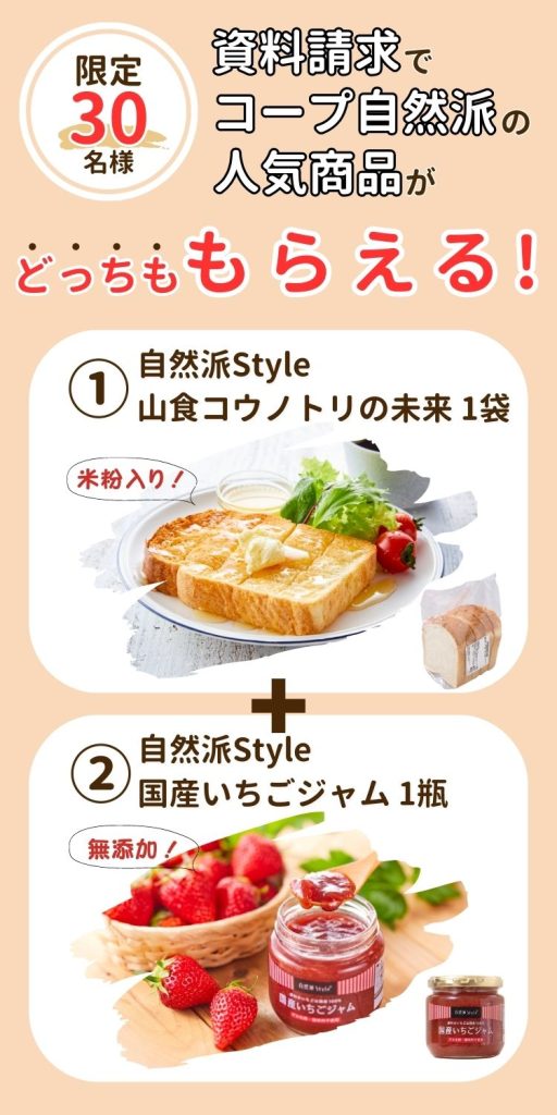 限定30名様。コープ自然派の資料請求で、人気商品2品をどっちもプレゼント。①自然派Style山食コウノトリの未来1袋は、米粉入り食パン。②自然派Style国産いちごジャム1瓶は、無添加のジャム。
