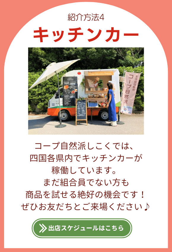 紹介方法4.【キッチンカー】コープ自然派しこくでは、四国各県内でキッチンカーが稼働しています。まだ組合員でない方も商品を試せる絶好の機会です！ぜひお友だちとご来場ください♪出店スケジュールはこちら。