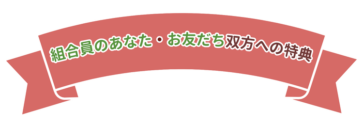 組合員のあなた・お友だち双方への特典