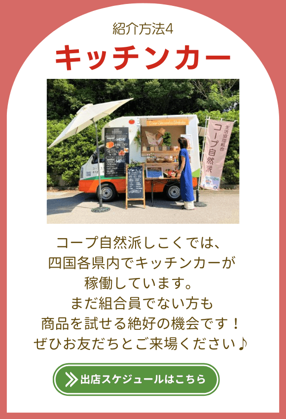 紹介方法4.【キッチンカー】コープ自然派しこくでは、四国各県内でキッチンカーが稼働しています。まだ組合員でない方も商品を試せる絶好の機会です！ぜひお友だちとご来場ください♪出店スケジュールはこちら。