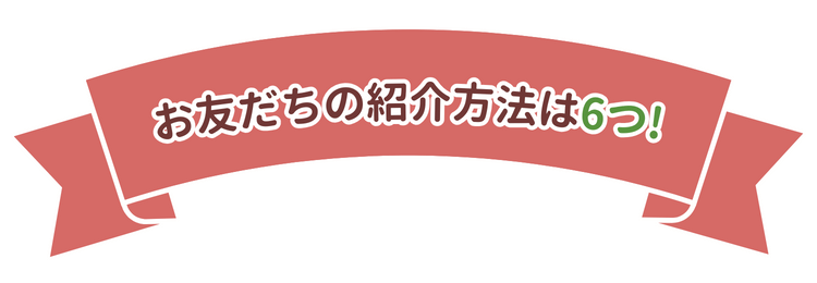 お友だちの紹介方法は6つ！