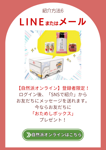 紹介方法5.【LINEまたはメール】自然派オンライン登録者限定。ログイン後、「SNSで紹介」からお友だちにメッセージを送れます。今ならお友だちに「おためしボックス」プレゼント！