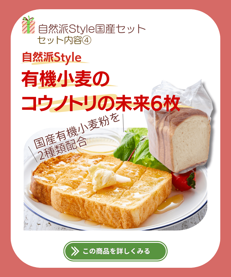 自然派Style国産セットのセット内容④自然派Style有機小麦のコウノトリの未来6枚。国産有機小麦を2種類配合。この商品を詳しく見る