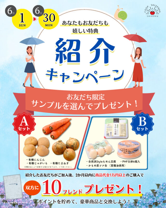 ＼6月紹介キャンペーン☔／

コープ自然派しこく独自企画🎵
期間中、コープ自然派独自紹介チラシの
【紹介カード】または【フォーム】よりお申込みいただくと、
まだ組合員ではないお友だちへ
特別なサンプルをプレゼント🎁

選べるサンプルはなんと２種類🎶
Aセット：有機にんじん・有機じゃがいも・有機たまねぎ
Bセット：自然派Styleもめん豆腐・PHF白卵（6個入）・かもめ屋ツナ缶（菜種油使用）1缶
お友だちの好みや、おすすめしたい商品をお選びください(*’▽’)

ぜひこの機会に、コープ自然派の環を拡げませんか？

〈キャンペーン期間〉
2025年6月1日(日)～2025年6月31日(月)

〈申込方法〉
組合員の方に配布している紹介チラシの紹介カードを記入していただき、
担当配送員へお渡しいただくか、チラシ記載のQRコードまたは下記URLよりお申込みください。
申込み完了後、生協スタッフよりご紹介先のお友だちへご連絡させていただきます。

↓フォームはこちらから↓
https://x.gd/shikoku_intro

-------------------------
その他のイベント情報、
過去の投稿にて掲載中❕
フォローして、最新情報をチェック✅

「生協の宅配コープ自然派」については、
プロフィールのURLをタップ📱

#コープ自然派 #紹介キャンペーン
#お友だち #プレゼント #6月限定