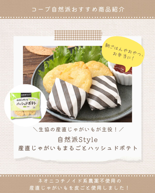 ⭐今週のおすすめ商品⭐

朝ごはんやおやつに！🥔
【自然派Style産直じゃがいもまるごとハッシュドポテト】をご紹介🌿

ネオニコチノイド系農薬不使用の産直じゃがいもを皮ごと使用🥔
じゃがいもの種類は、男爵、デジマ、ニシユタカ、とうやなど、産地リレーにより年間を通して原料を確保。
季節に応じた旬のじゃがいもを使用したハッシュドポテトです✨

朝ごはんやおやつに、お弁当のすきまに詰めたり、使い勝手の良い小ぶりなサイズの小判型に仕上げました🙌

じゃがいものおいしさが丸ごと味わえる、
【自然派Style産直じゃがいもまるごとハッシュドポテト】
この機会にぜひ食べてみてください😋🍴

#コープ自然派 #自然派Style #ハッシュドポテト
#産直 #生協 #個人宅配 #オーガニック